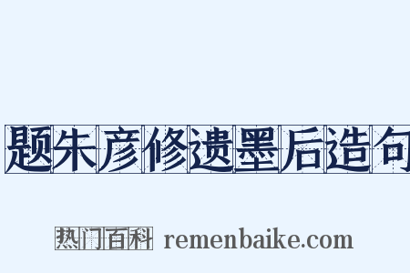 题朱彦修遗墨后造句是什么意思的图片